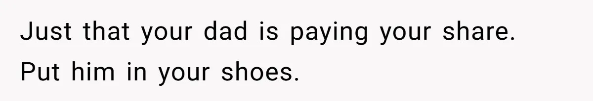 Woman Refuses To Split Rent While Her Dad Tests Whether Her Boyfriend ‘Loves Her Enough’ Just that your dad is paying your share. Put him in your shoes.