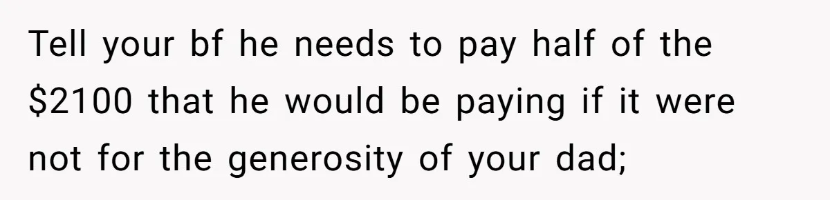 Woman Refuses To Split Rent While Her Dad Tests Whether Her Boyfriend ‘Loves Her Enough’ Tell your bf he needs to pay half of the $2100 that he would be paying if it were not for the generosity of your dad;