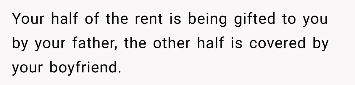 Woman Refuses To Split Rent While Her Dad Tests Whether Her Boyfriend ‘Loves Her Enough’ Your half of the rent is being gifted to you by your father, the other half is covered by your boyfriend.