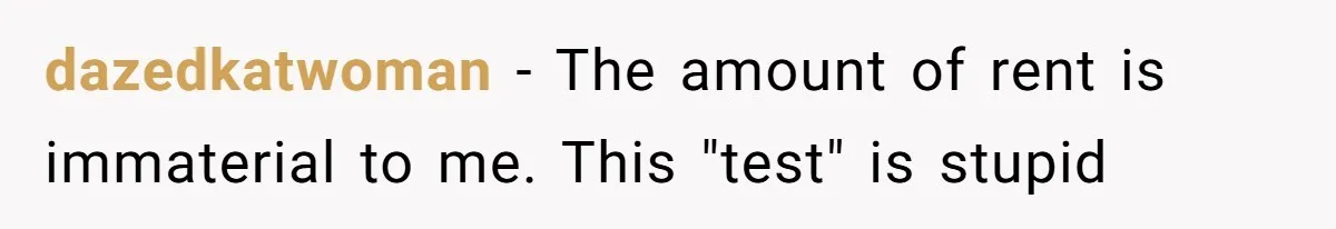 Woman Refuses To Split Rent While Her Dad Tests Whether Her Boyfriend ‘Loves Her Enough’ dazedkatwoman − The amount of rent is immaterial to me. This "test" is stupid