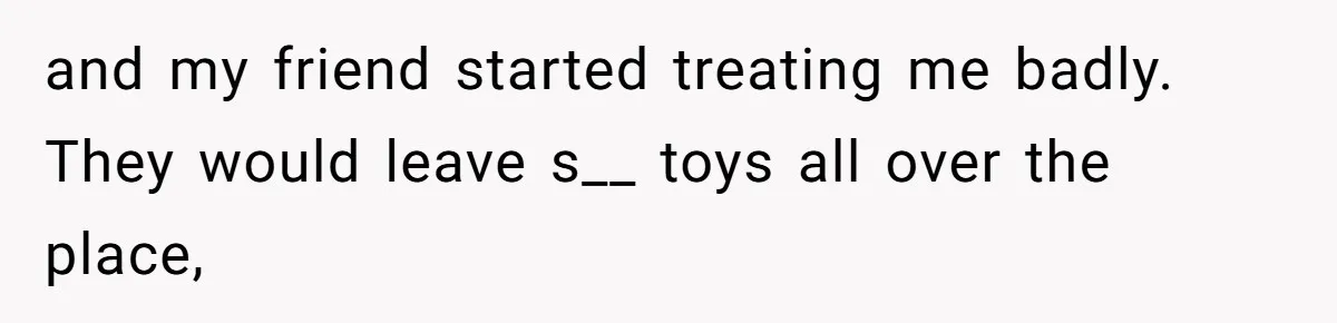 Woman Refuses To Stay After Abuse, But Gets Blamed For Taking What She Owned and my friend started treating me badly. They would leave s__ toys all over the place,