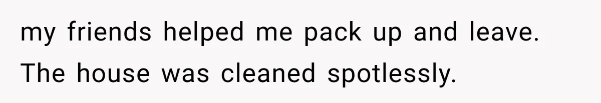 Woman Refuses To Stay After Abuse, But Gets Blamed For Taking What She Owned my friends helped me pack up and leave. The house was cleaned spotlessly.