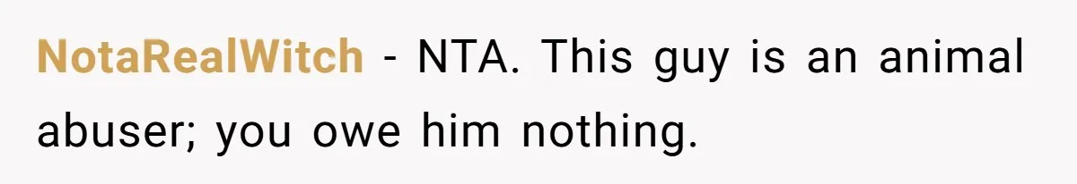 Woman Refuses To Stay After Abuse, But Gets Blamed For Taking What She Owned NotaRealWitch − NTA. This guy is an animal abuser; you owe him nothing.