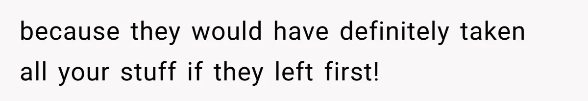 Woman Refuses To Stay After Abuse, But Gets Blamed For Taking What She Owned because they would have definitely taken all your stuff if they left first!