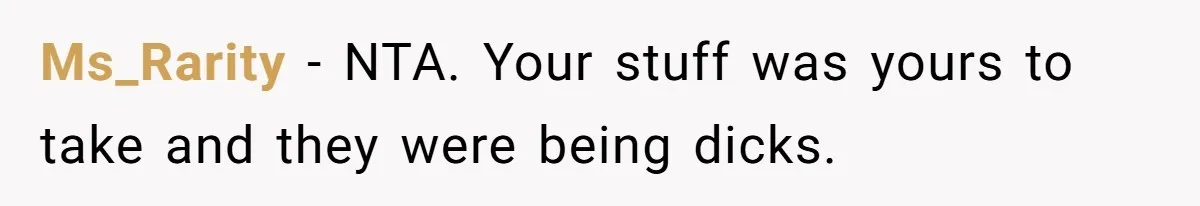 Woman Refuses To Stay After Abuse, But Gets Blamed For Taking What She Owned Ms_Rarity − NTA. Your stuff was yours to take and they were being dicks.