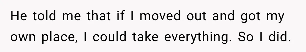 Woman Refuses To Stay After Abuse, But Gets Blamed For Taking What She Owned He told me that if I moved out and got my own place, I could take everything. So I did.