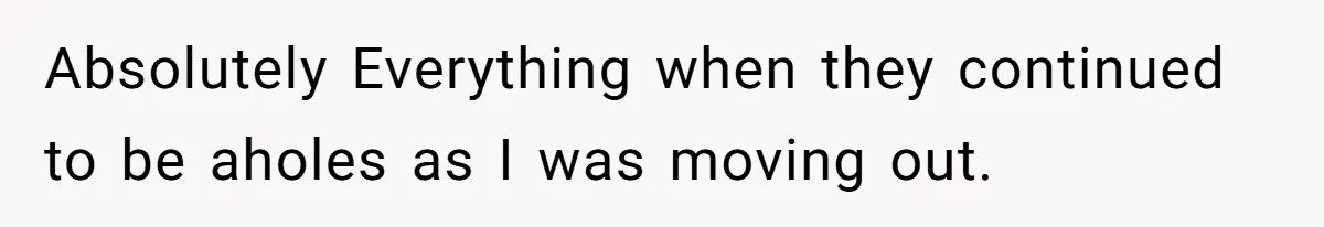 Woman Refuses To Stay After Abuse, But Gets Blamed For Taking What She Owned Absolutely Everything when they continued to be aholes as I was moving out.