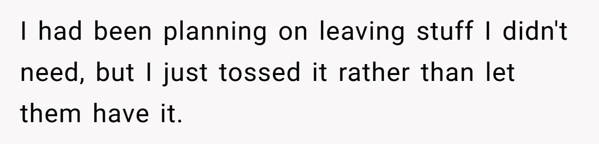 Woman Refuses To Stay After Abuse, But Gets Blamed For Taking What She Owned I had been planning on leaving stuff I didn't need, but I just tossed it rather than let them have it.