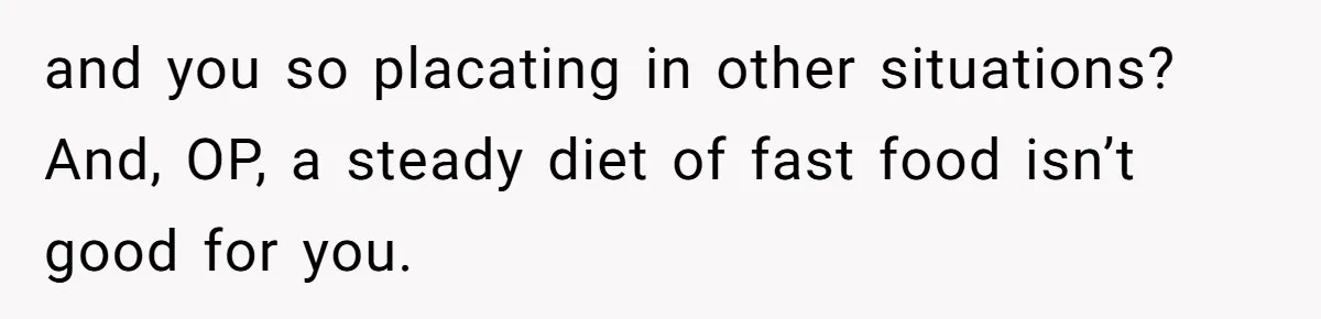 Man Secretly Eats Fast Food Before Dinner After Wife Keeps Serving Him Tiny Meals, Gets Exposed By Mother-In-Law and you so placating in other situations? And, OP, a steady diet of fast food isn’t good for you.