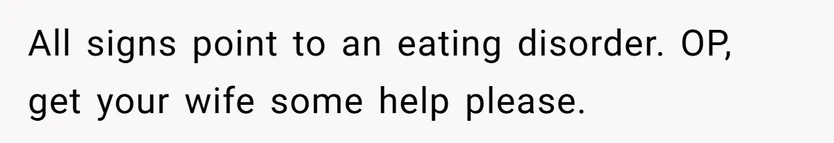 Man Secretly Eats Fast Food Before Dinner After Wife Keeps Serving Him Tiny Meals, Gets Exposed By Mother-In-Law All signs point to an eating disorder. OP, get your wife some help please.
