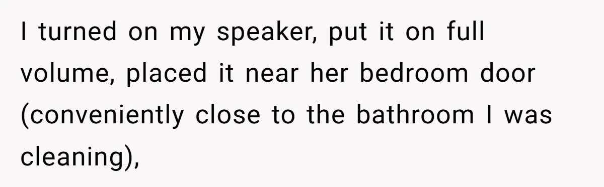 Roommate Ignores His Need For Rest, So He Ruins Her Sleep With Full-Blast Metal I turned on my speaker, put it on full volume, placed it near her bedroom door (conveniently close to the bathroom I was cleaning),