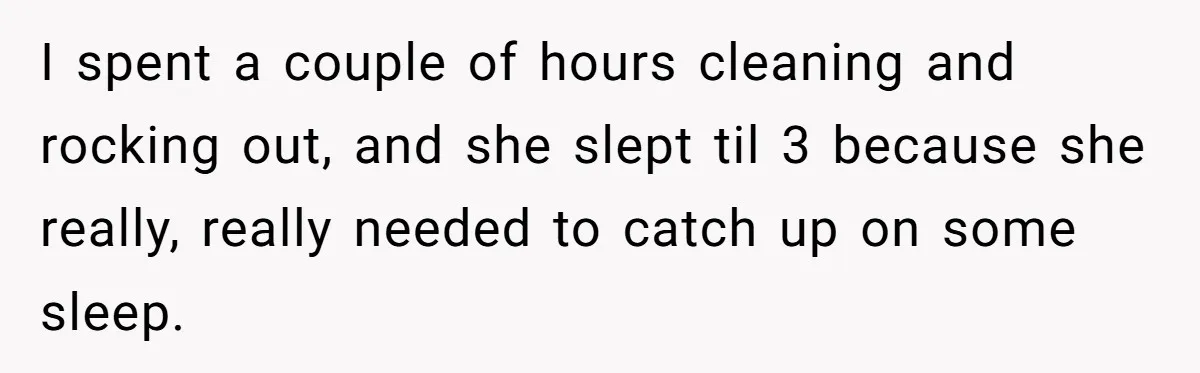 Roommate Ignores His Need For Rest, So He Ruins Her Sleep With Full-Blast Metal I spent a couple of hours cleaning and rocking out, and she slept til 3 because she really, really needed to catch up on some sleep.