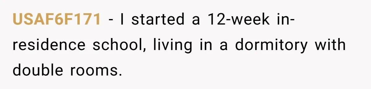 Roommate Ignores His Need For Rest, So He Ruins Her Sleep With Full-Blast Metal USAF6F171 − I started a 12-week in-residence school, living in a dormitory with double rooms.