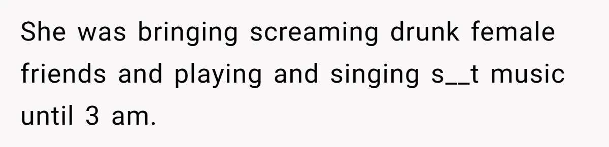 Roommate Ignores His Need For Rest, So He Ruins Her Sleep With Full-Blast Metal She was bringing screaming drunk female friends and playing and singing s__t music until 3 am.