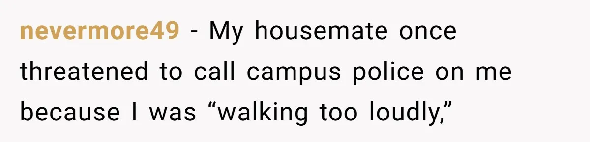 Roommate Ignores His Need For Rest, So He Ruins Her Sleep With Full-Blast Metal nevermore49 − My housemate once threatened to call campus police on me because I was “walking too loudly,”