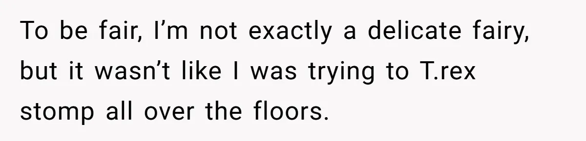 Roommate Ignores His Need For Rest, So He Ruins Her Sleep With Full-Blast Metal To be fair, I’m not exactly a delicate fairy, but it wasn’t like I was trying to T.rex stomp all over the floors.