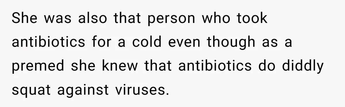 Roommate Ignores His Need For Rest, So He Ruins Her Sleep With Full-Blast Metal She was also that person who took antibiotics for a cold even though as a premed she knew that antibiotics do diddly squat against viruses.