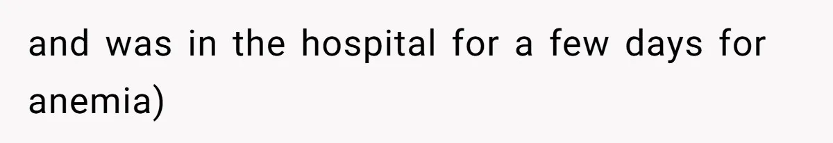 and was in the hospital for a few days for anemia)