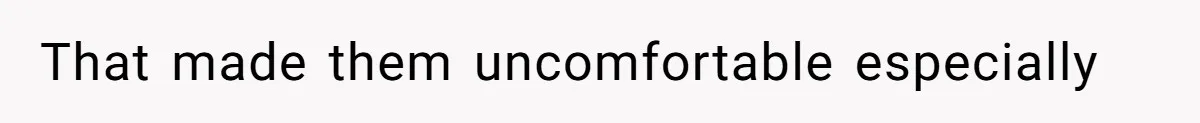 That made them uncomfortable especially