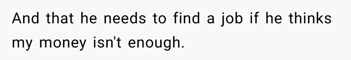 And that he needs to find a job if he thinks my money isn't enough.
