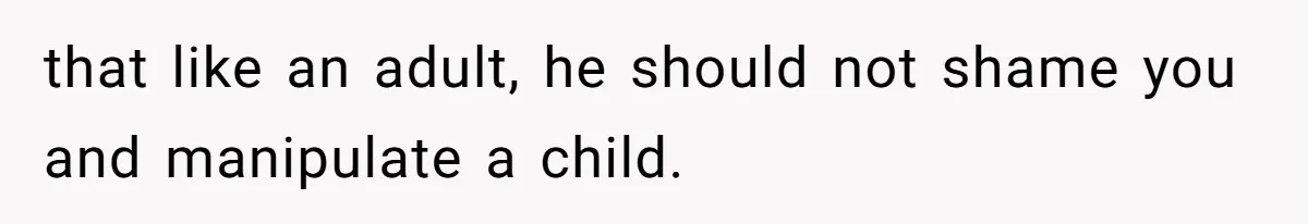 that like an adult, he should not shame you and manipulate a child.