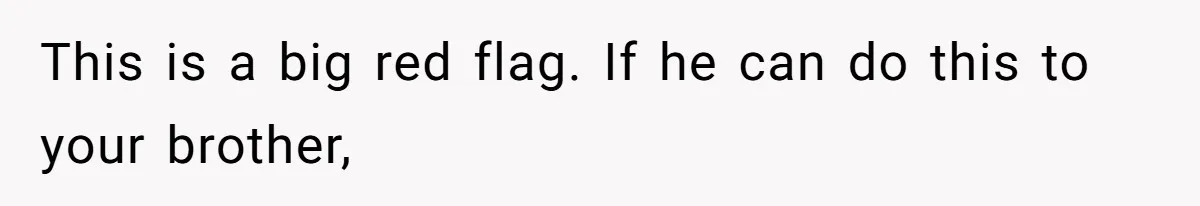 This is a big red flag. If he can do this to your brother,