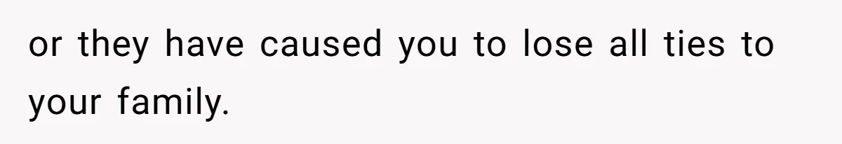 or they have caused you to lose all ties to your family.