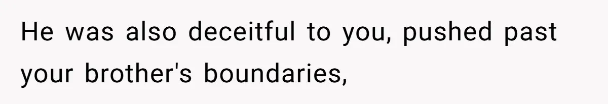 He was also deceitful to you, pushed past your brother's boundaries,