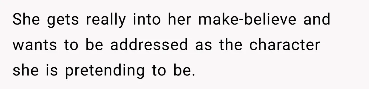 She gets really into her make-believe and wants to be addressed as the character she is pretending to be.