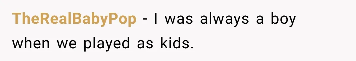 TheRealBabyPop − I was always a boy when we played as kids.