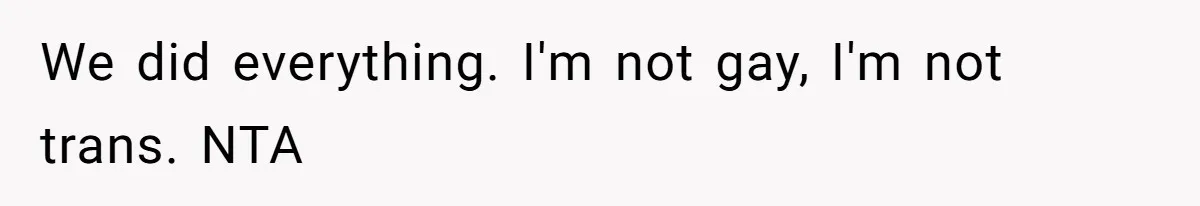 We did everything. I'm not gay, I'm not trans. NTA