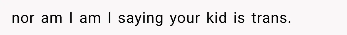 nor am I am I saying your kid is trans.