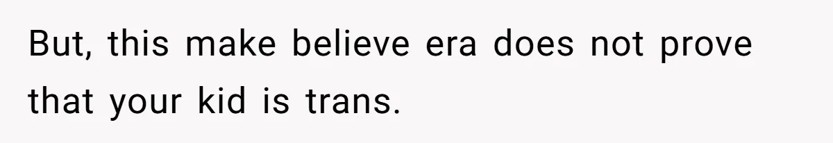 But, this make believe era does not prove that your kid is trans.