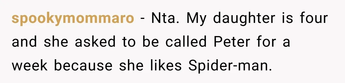 spookymommaro − Nta. My daughter is four and she asked to be called Peter for a week because she likes Spider-man.