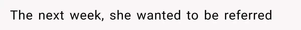 The next week, she wanted to be referred