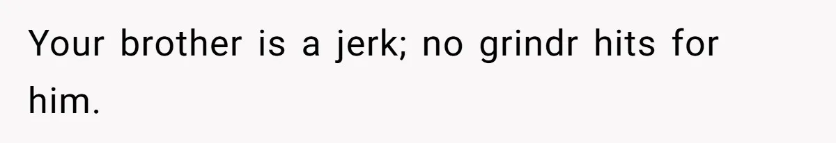 Your brother is a jerk; no grindr hits for him.