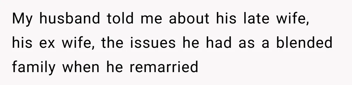 My husband told me about his late wife, his ex wife, the issues he had as a blended family when he remarried