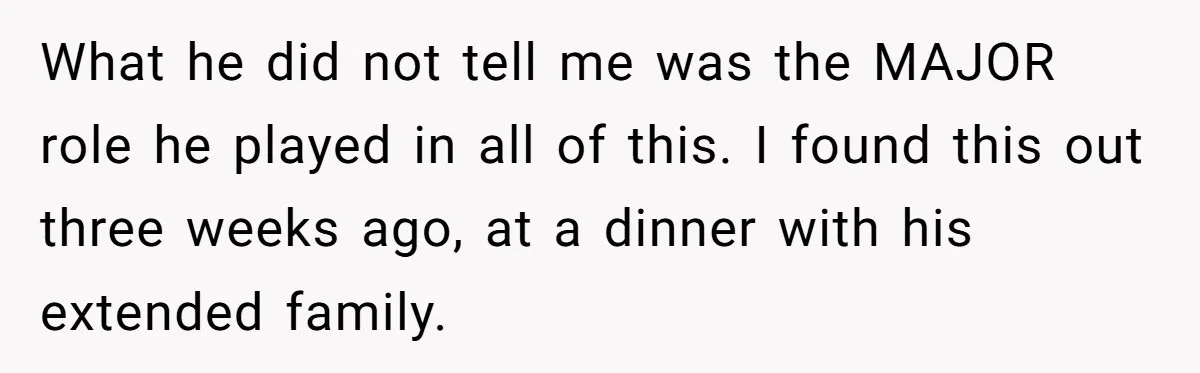 What he did not tell me was the MAJOR role he played in all of this. I found this out three weeks ago, at a dinner with his extended family.