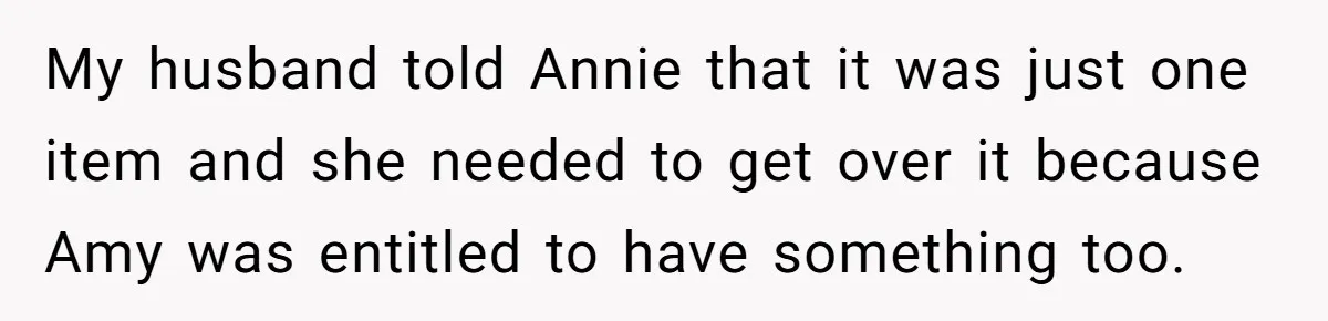 My husband told Annie that it was just one item and she needed to get over it because Amy was entitled to have something too.