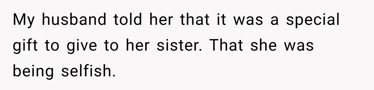 My husband told her that it was a special gift to give to her sister. That she was being selfish.