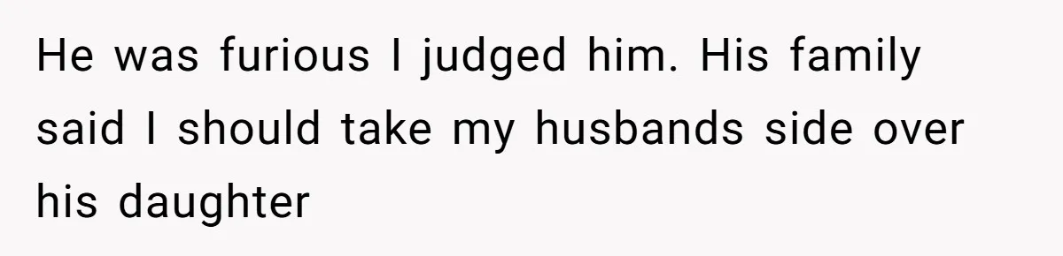 He was furious I judged him. His family said I should take my husbands side over his daughter