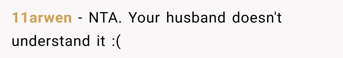 11arwen − NTA. Your husband doesn't understand it :(