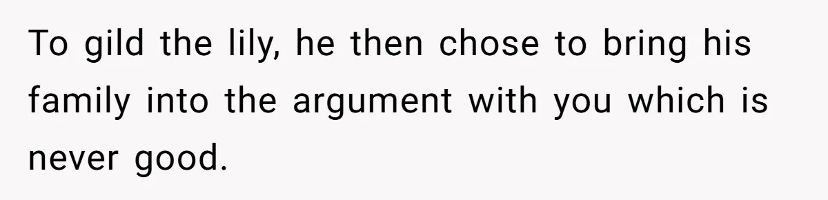 To gild the lily, he then chose to bring his family into the argument with you which is never good.