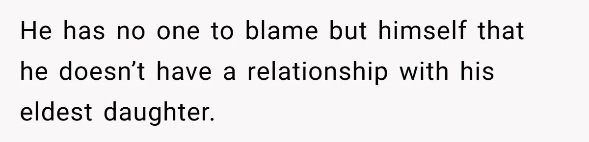 He has no one to blame but himself that he doesn’t have a relationship with his eldest daughter.