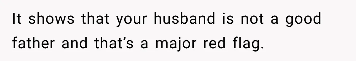 It shows that your husband is not a good father and that’s a major red flag.