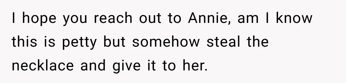 I hope you reach out to Annie, am I know this is petty but somehow steal the necklace and give it to her.