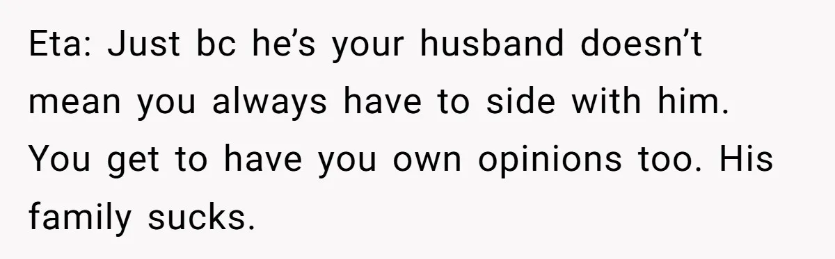 Eta: Just bc he’s your husband doesn’t mean you always have to side with him. You get to have you own opinions too. His family sucks.