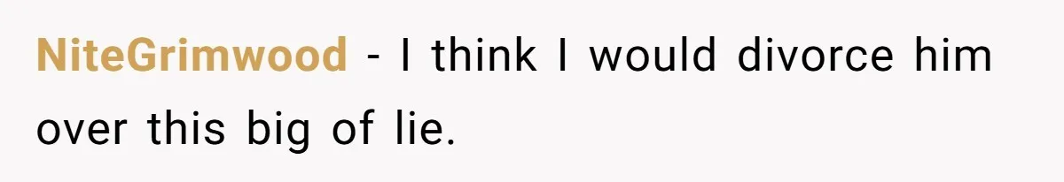 NiteGrimwood − I think I would divorce him over this big of lie.