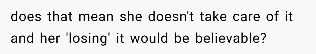does that mean she doesn't take care of it and her 'losing' it would be believable?