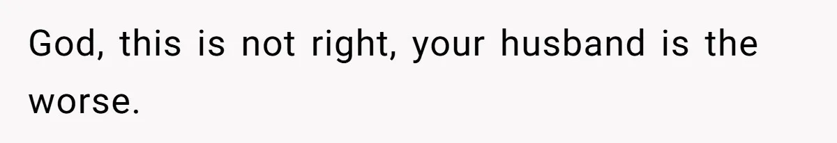 God, this is not right, your husband is the worse.